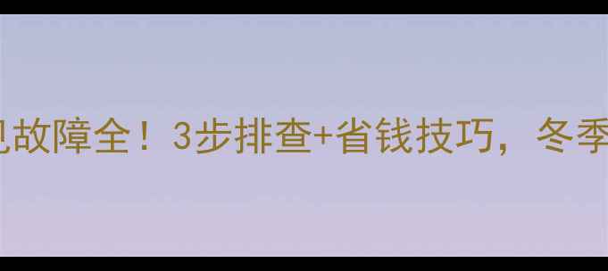 燃气壁挂炉常见故障全3步排查省钱技巧冬季采暖不慌张