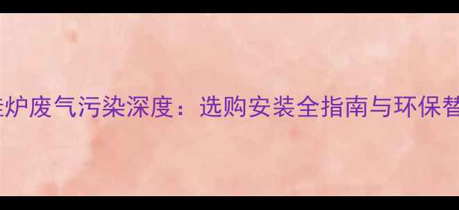 燃气壁挂炉废气污染深度选购安装全指南与环保替代方案