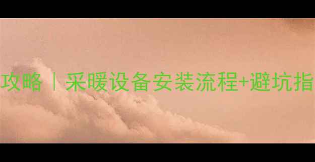图片 燃气壁挂炉开通全攻略｜采暖设备安装流程+避坑指南（附图文教程）