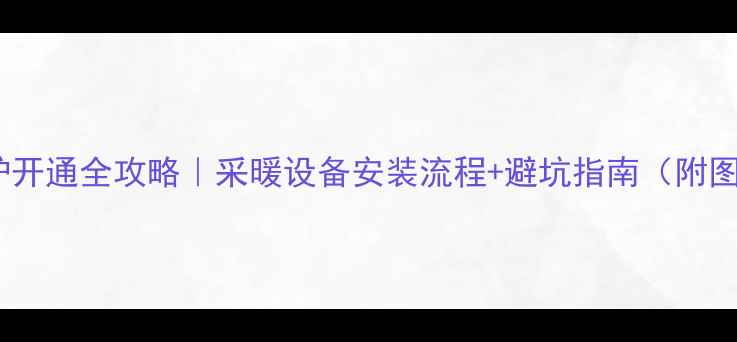 燃气壁挂炉开通全攻略采暖设备安装流程避坑指南附图文教程