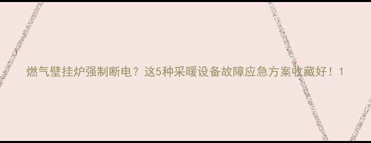图片 燃气壁挂炉强制断电？这5种采暖设备故障应急方案收藏好！1