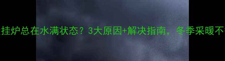 图片 燃气壁挂炉总在水满状态？3大原因+解决指南，冬季采暖不愁了！