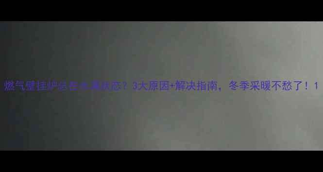 燃气壁挂炉总在水满状态3大原因解决指南冬季采暖不愁了