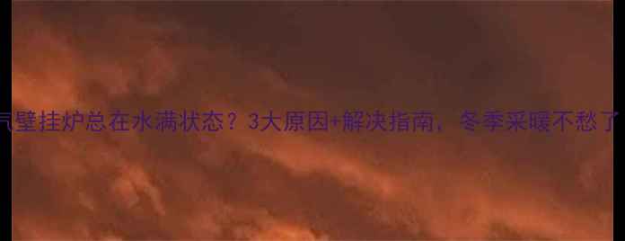 图片 燃气壁挂炉总在水满状态？3大原因+解决指南，冬季采暖不愁了！2