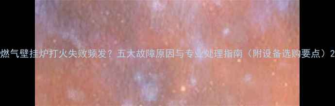图片 燃气壁挂炉打火失败频发？五大故障原因与专业处理指南（附设备选购要点）2
