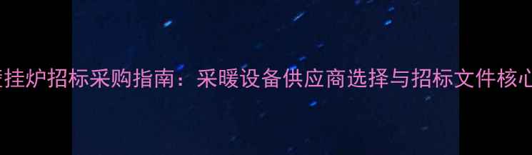 图片 燃气壁挂炉招标采购指南：采暖设备供应商选择与招标文件核心要点1
