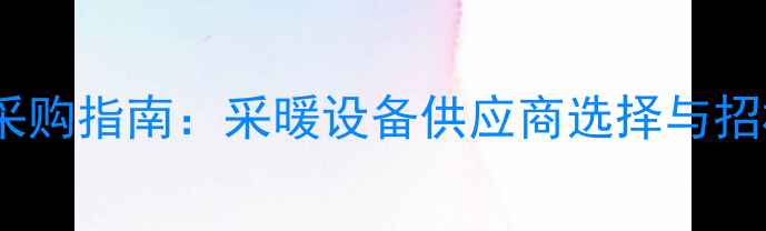 图片 燃气壁挂炉招标采购指南：采暖设备供应商选择与招标文件核心要点2