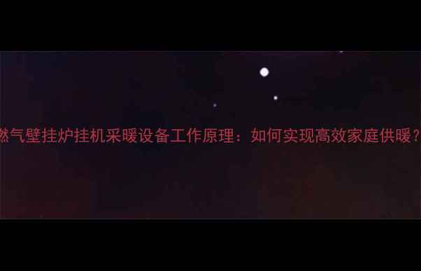 燃气壁挂炉挂机采暖设备工作原理如何实现高效家庭供暖