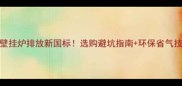 图片 燃气壁挂炉排放新国标！选购避坑指南+环保省气技巧全