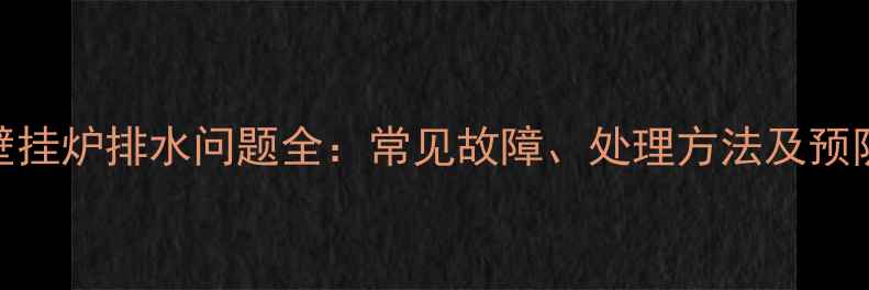 图片 燃气壁挂炉排水问题全：常见故障、处理方法及预防措施