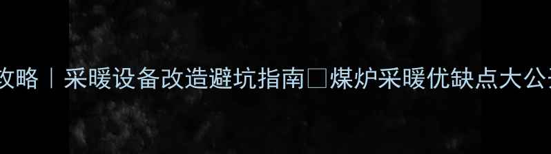 图片 燃气壁挂炉改煤炉全攻略｜采暖设备改造避坑指南🔥煤炉采暖优缺点大公开+选购安装避雷清单