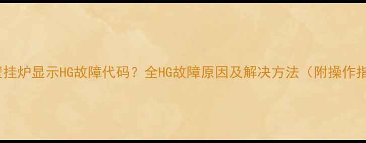 燃气壁挂炉显示HG故障代码全HG故障原因及解决方法附操作指南