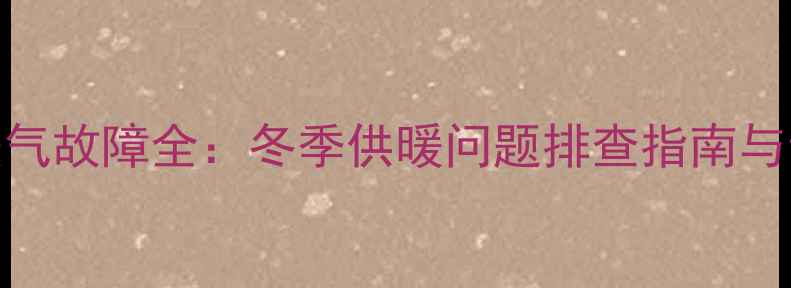 图片 燃气壁挂炉暖气故障全：冬季供暖问题排查指南与专业维修方案