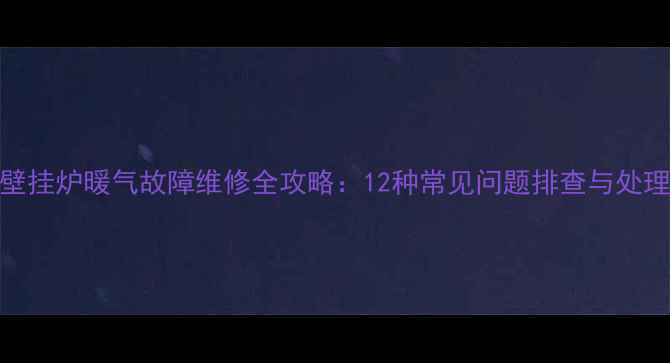 图片 燃气壁挂炉暖气故障维修全攻略：12种常见问题排查与处理方案