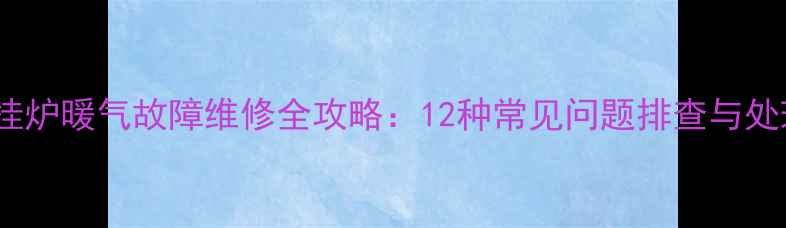 燃气壁挂炉暖气故障维修全攻略12种常见问题排查与处理方案