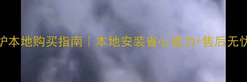 燃气壁挂炉本地购买指南本地安装省心省力售后无忧全攻略