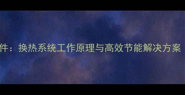 燃气壁挂炉核心部件换热系统工作原理与高效节能解决方案附技术白皮书