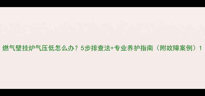 图片 燃气壁挂炉气压低怎么办？5步排查法+专业养护指南（附故障案例）1