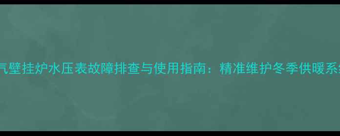 燃气壁挂炉水压表故障排查与使用指南精准维护冬季供暖系统
