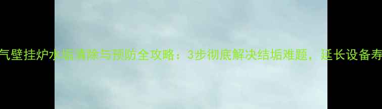 图片 燃气壁挂炉水垢清除与预防全攻略：3步彻底解决结垢难题，延长设备寿命