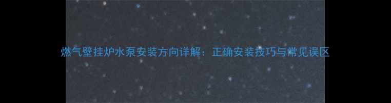 图片 燃气壁挂炉水泵安装方向详解：正确安装技巧与常见误区
