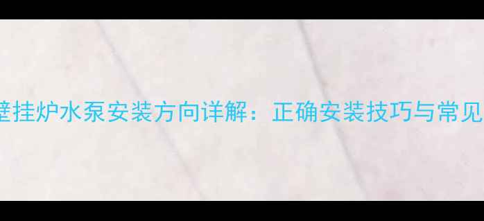 图片 燃气壁挂炉水泵安装方向详解：正确安装技巧与常见误区1