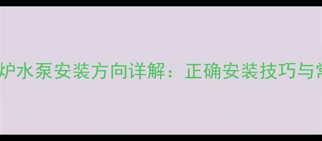图片 燃气壁挂炉水泵安装方向详解：正确安装技巧与常见误区2