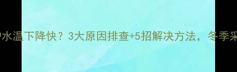 图片 燃气壁挂炉水温下降快？3大原因排查+5招解决方法，冬季采暖无忧！1