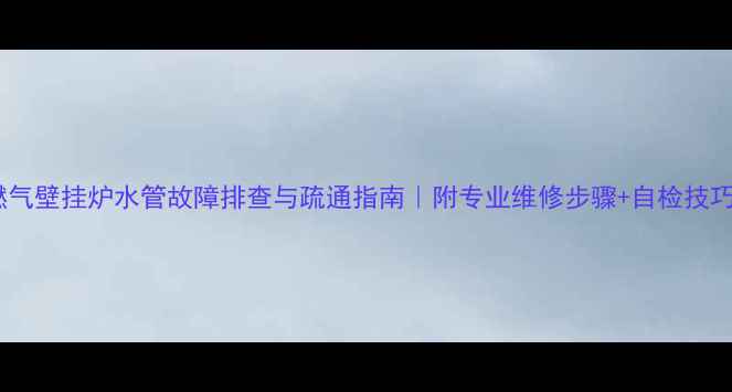 图片 燃气壁挂炉水管故障排查与疏通指南｜附专业维修步骤+自检技巧2