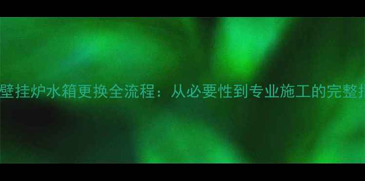 图片 燃气壁挂炉水箱更换全流程：从必要性到专业施工的完整指南1