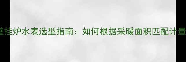图片 燃气壁挂炉水表选型指南：如何根据采暖面积匹配计量设备1