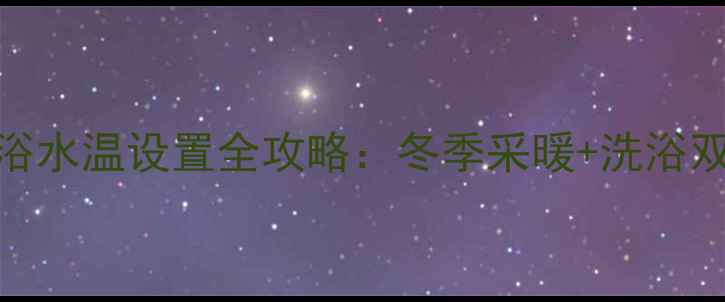 图片 燃气壁挂炉洗浴水温设置全攻略：冬季采暖+洗浴双模式操作指南