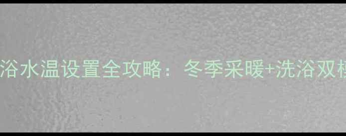 图片 燃气壁挂炉洗浴水温设置全攻略：冬季采暖+洗浴双模式操作指南1