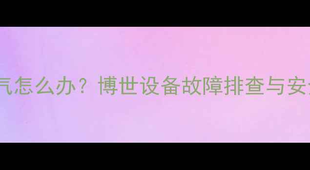 燃气壁挂炉漏气怎么办博世设备故障排查与安全使用全指南