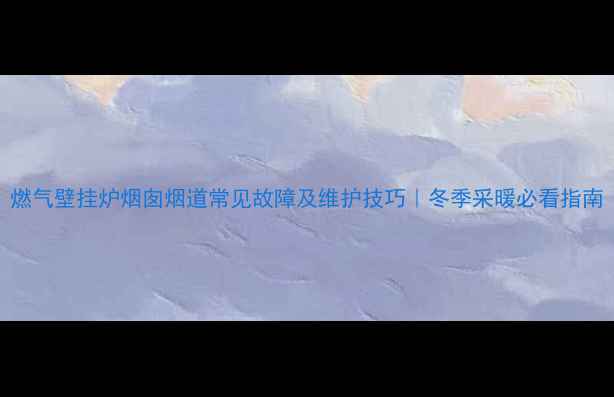 图片 燃气壁挂炉烟囱烟道常见故障及维护技巧｜冬季采暖必看指南