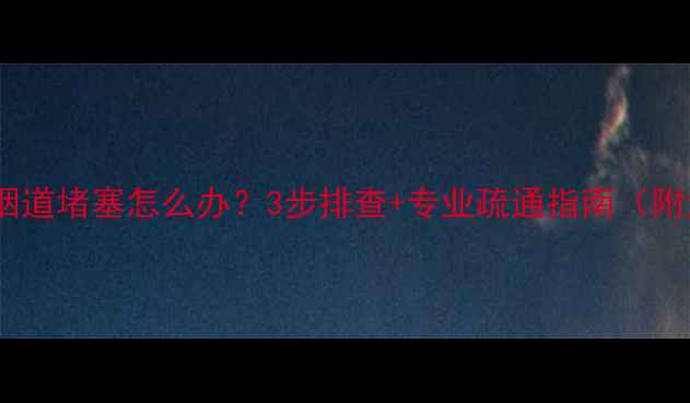 燃气壁挂炉烟道堵塞怎么办3步排查专业疏通指南附清洁视频