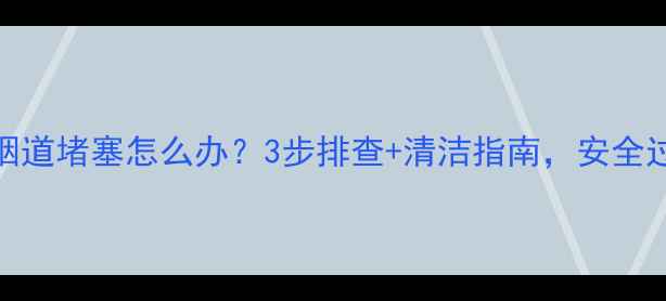 燃气壁挂炉烟道堵塞怎么办3步排查清洁指南安全过冬不翻车