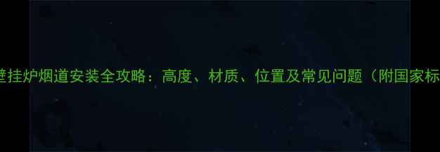 燃气壁挂炉烟道安装全攻略高度材质位置及常见问题附国家标准