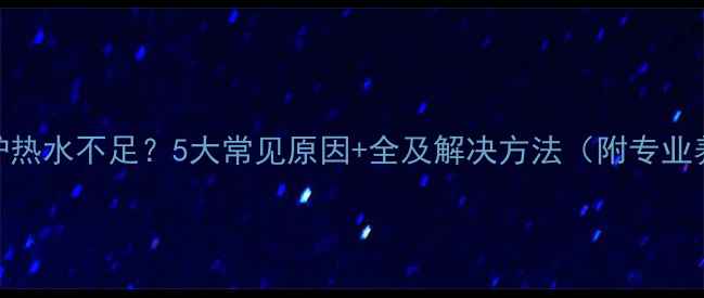 燃气壁挂炉热水不足5大常见原因全及解决方法附专业养护指南