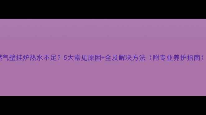 图片 燃气壁挂炉热水不足？5大常见原因+全及解决方法（附专业养护指南）2
