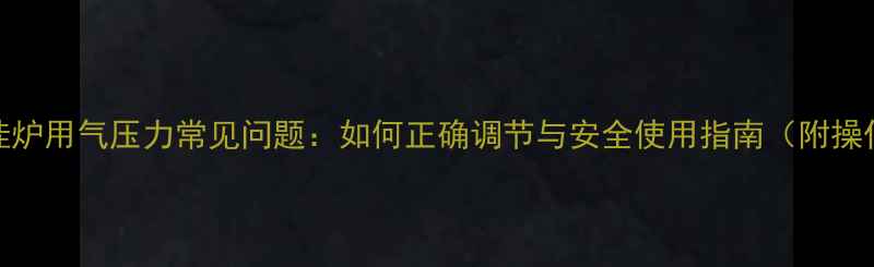 图片 燃气壁挂炉用气压力常见问题：如何正确调节与安全使用指南（附操作步骤）