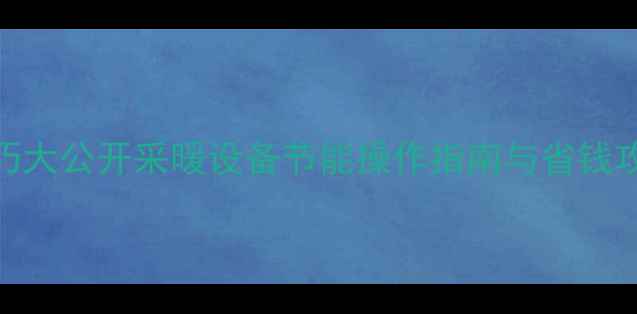 燃气壁挂炉省气技巧大公开采暖设备节能操作指南与省钱攻略附详细步骤