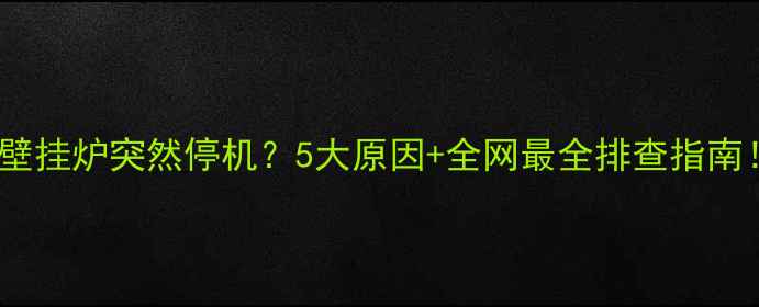 图片 燃气壁挂炉突然停机？5大原因+全网最全排查指南！🔥1