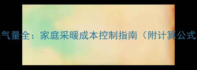 燃气壁挂炉耗气量全家庭采暖成本控制指南附计算公式与节能技巧