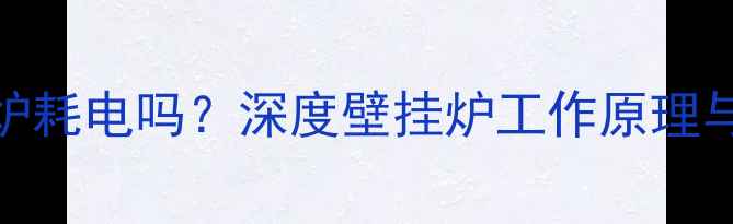 燃气壁挂炉耗电吗深度壁挂炉工作原理与能耗真相