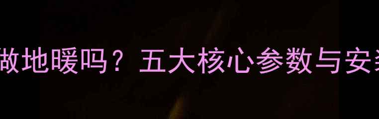 图片 燃气壁挂炉能做地暖吗？五大核心参数与安装注意事项全2