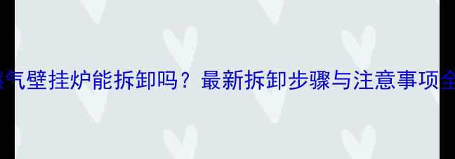 图片 燃气壁挂炉能拆卸吗？最新拆卸步骤与注意事项全2