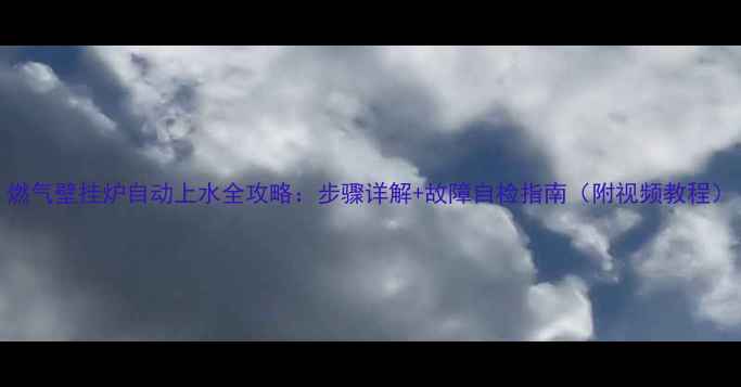 图片 燃气壁挂炉自动上水全攻略：步骤详解+故障自检指南（附视频教程）