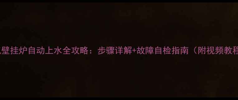 图片 燃气壁挂炉自动上水全攻略：步骤详解+故障自检指南（附视频教程）1