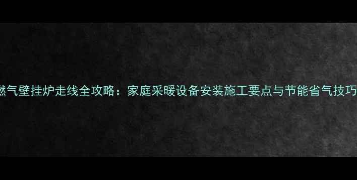 图片 燃气壁挂炉走线全攻略：家庭采暖设备安装施工要点与节能省气技巧2